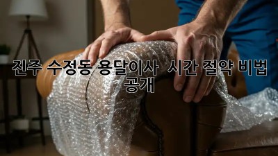 진주 수정동 용달이사 🚀⏰ 시간 절약 비법 大공개!