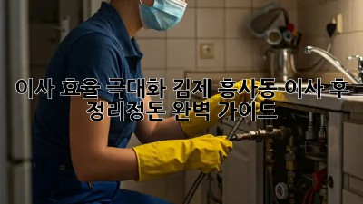 이사 효율 극대화! 김제 흥사동 이사 후 정리정돈 완벽 가이드 ✨
